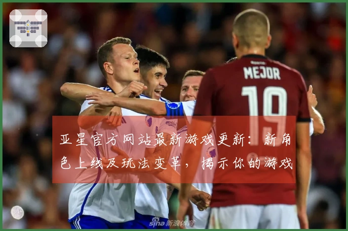 亚星官方网站最新游戏更新：新角色上线及玩法变革，揭示你的游戏新体验！