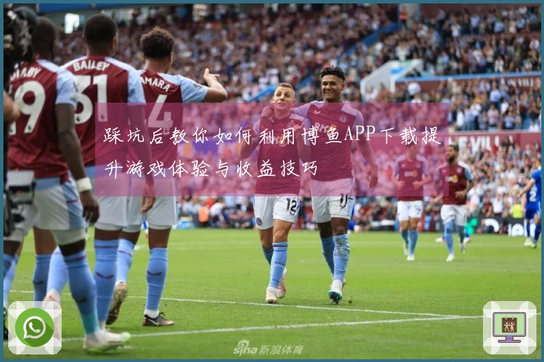 踩坑后教你如何利用博鱼APP下载提升游戏体验与收益技巧