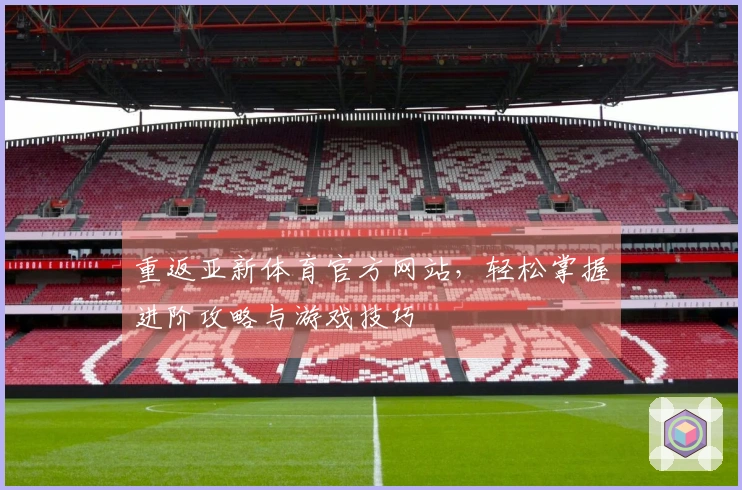 重返亚新体育官方网站,轻松掌握进阶攻略与游戏技巧