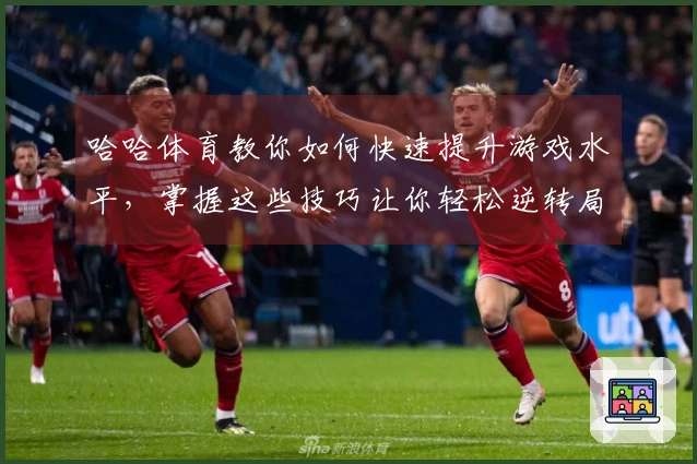 哈哈体育教你如何快速提升游戏水平,掌握这些技巧让你轻松逆转局势!