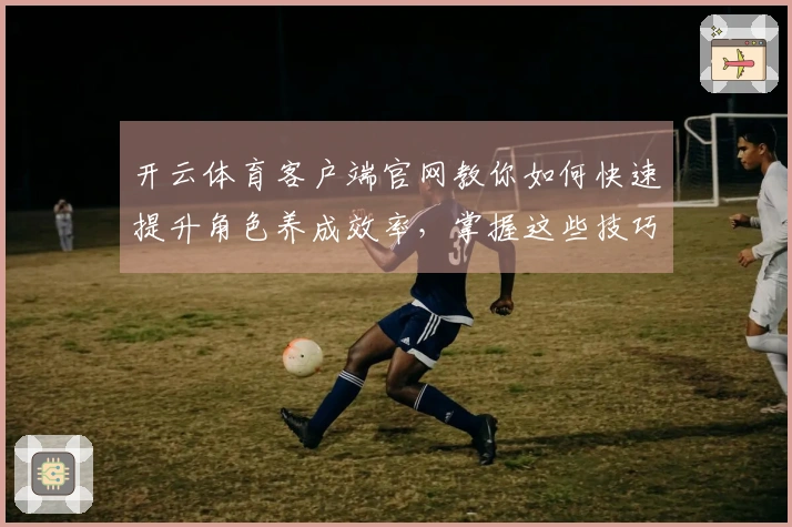 开云体育客户端官网教你如何快速提升角色养成效率，掌握这些技巧玩转游戏！