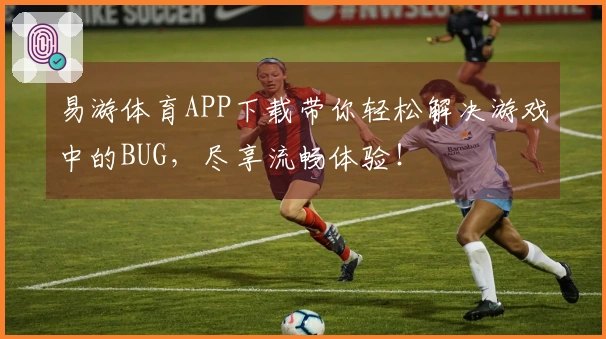 易游体育APP下载带你轻松解决游戏中的BUG，尽享流畅体验！