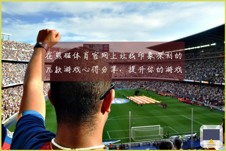 在熊猫体育官网上让我印象深刻的几款游戏心得分享，提升你的游戏体验！