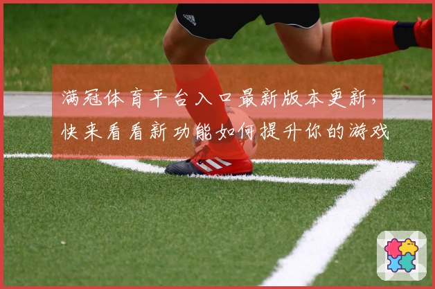 满冠体育平台入口最新版本更新，快来看看新功能如何提升你的游戏体验！