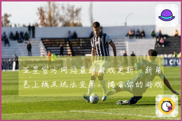 亚星官方网站最新游戏更新：新角色上线及玩法变革，揭示你的游戏新体验！