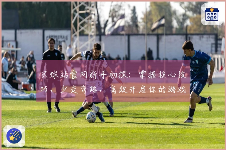 买球站官网新手初探：掌握核心技巧，少走弯路，高效开启你的游戏之旅