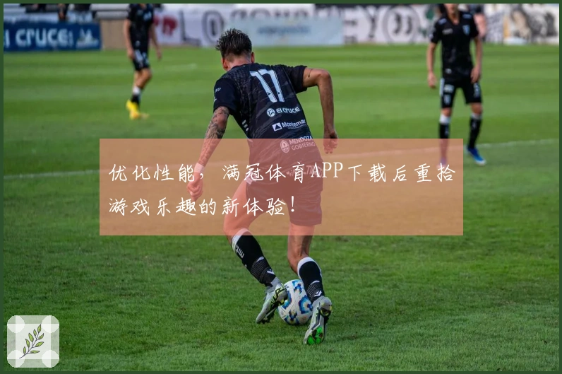 优化性能，满冠体育APP下载后重拾游戏乐趣的新体验！