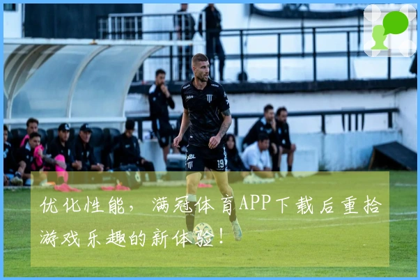 优化性能，满冠体育APP下载后重拾游戏乐趣的新体验！