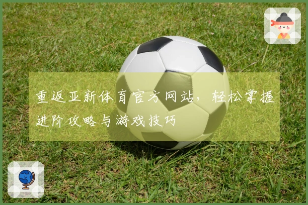 重返亚新体育官方网站，轻松掌握进阶攻略与游戏技巧