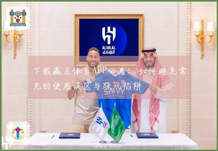 下载赢点体育APP必看：如何避免常见的使用误区与踩坑陷阱