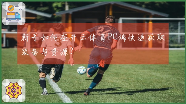 新手如何在开云体育PC端快速获取装备与资源？