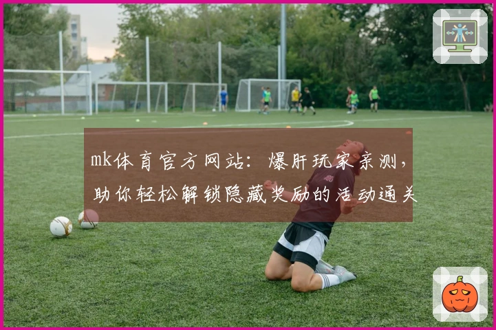 mk体育官方网站:爆肝玩家亲测,助你轻松解锁隐藏奖励的活动通关秘籍