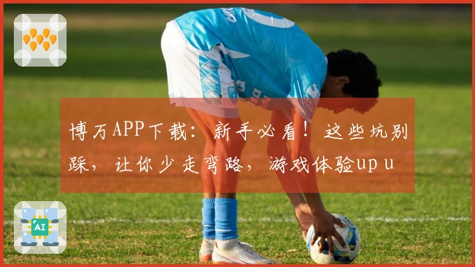 博万APP下载：新手必看！这些坑别踩，让你少走弯路，游戏体验up up！