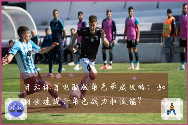 开云体育电脑版角色养成攻略：如何快速提升角色战力和技能？