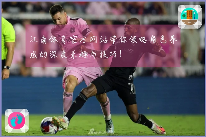 江南体育官方网站带你领略角色养成的深度乐趣与技巧！