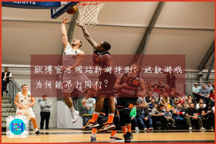 欧博官方网站新游评测：这款游戏为何能吊打同行？