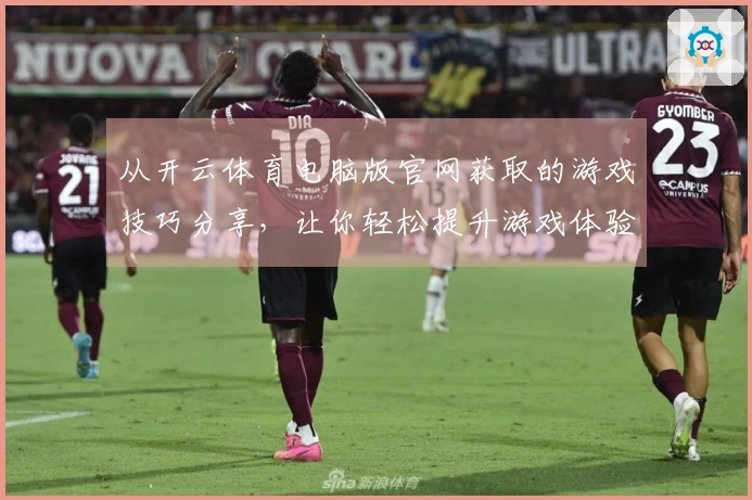 从开云体育电脑版官网获取的游戏技巧分享,让你轻松提升游戏体验!