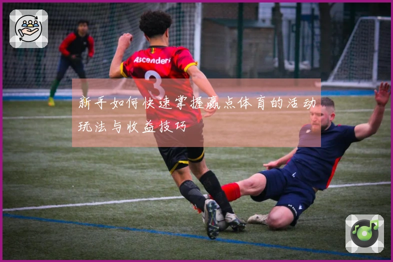 新手如何快速掌握赢点体育的活动玩法与收益技巧