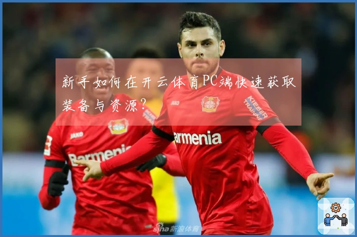 新手如何在开云体育PC端快速获取装备与资源？