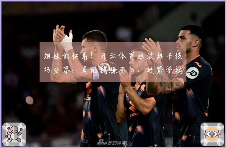 姐妹们快看！开云体育这波抽卡技巧分享，真的稳赚不亏，赶紧学起来！