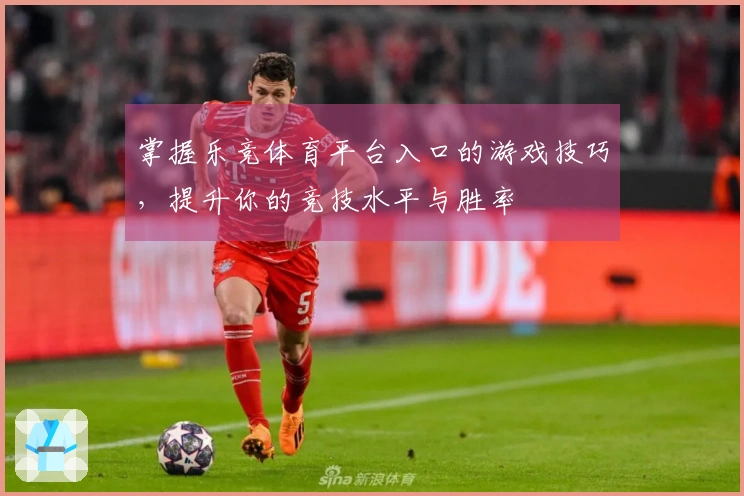 掌握乐竞体育平台入口的游戏技巧，提升你的竞技水平与胜率