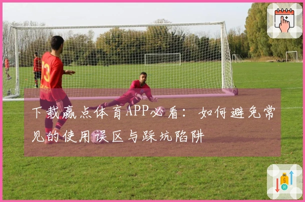 下载赢点体育APP必看：如何避免常见的使用误区与踩坑陷阱