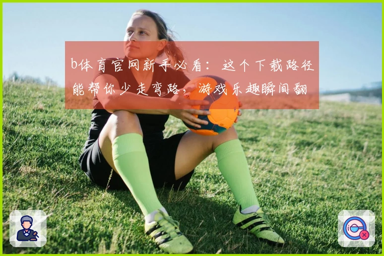 b体育官网新手必看：这个下载路径能帮你少走弯路，游戏乐趣瞬间翻倍