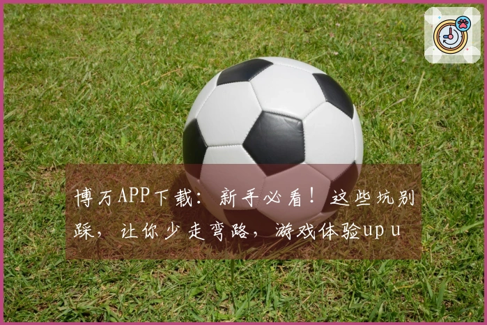 博万APP下载：新手必看！这些坑别踩，让你少走弯路，游戏体验up up！